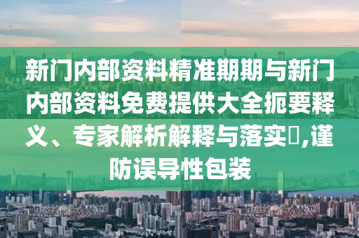 新門內(nèi)部資料精準(zhǔn)期期與新門內(nèi)部資料免費(fèi)提供大全扼要釋義、專家解析解釋與落實(shí)?,謹(jǐn)防誤導(dǎo)性包裝