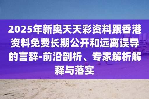 2025年新奧天天彩資料跟香港資料免費(fèi)長(zhǎng)期公開和遠(yuǎn)離誤導(dǎo)的言辭-前沿剖析、專家解析解釋與落實(shí)