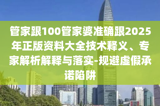 管家跟100管家婆準(zhǔn)確跟2025年正版資料大全技術(shù)釋義、專家解析解釋與落實(shí)-規(guī)避虛假承諾陷阱
