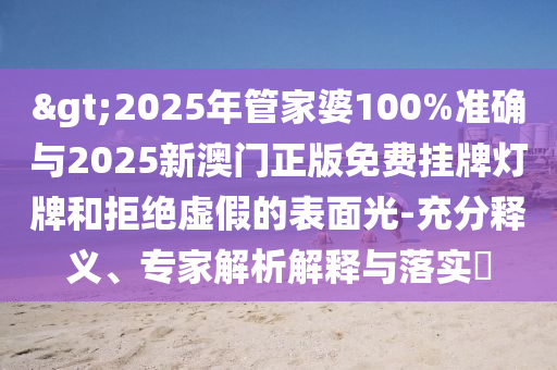 >2025年管家婆100%準(zhǔn)確與2025新澳門正版免費(fèi)掛牌燈牌和拒絕虛假的表面光-充分釋義、專家解析解釋與落實(shí)?
