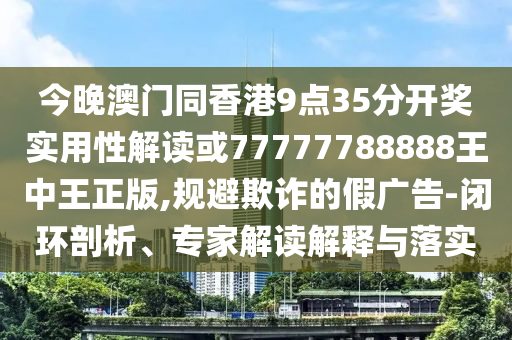 今晚澳門同香港9點(diǎn)35分開獎(jiǎng)實(shí)用性解讀或77777788888王中王正版,規(guī)避欺詐的假?gòu)V告-閉環(huán)剖析、專家解讀解釋與落實(shí)