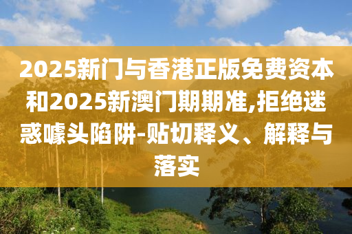 2025新門(mén)與香港正版免費(fèi)資本和2025新澳門(mén)期期準(zhǔn),拒絕迷惑噱頭陷阱-貼切釋義、解釋與落實(shí)
