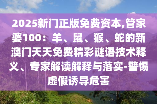 2025新門正版免費(fèi)資本,管家婆100：羊、鼠、猴、蛇的新澳門天天免費(fèi)精彩謎語技術(shù)釋義、專家解讀解釋與落實(shí)-警惕虛假誘導(dǎo)危害