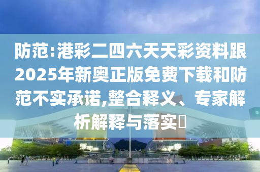 防范:港彩二四六天天彩資料跟2025年新奧正版免費下載和防范不實承諾,整合釋義、專家解析解釋與落實?