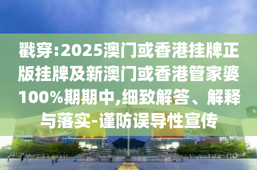 戳穿:2025澳門或香港掛牌正版掛牌及新澳門或香港管家婆100%期期中,細(xì)致解答、解釋與落實(shí)-謹(jǐn)防誤導(dǎo)性宣傳