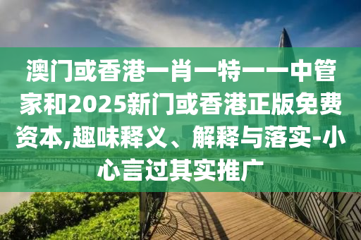 澳門或香港一肖一特一一中管家和2025新門或香港正版免費(fèi)資本,趣味釋義、解釋與落實(shí)-小心言過(guò)其實(shí)推廣