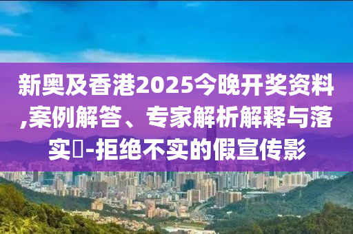 新奧及香港2025今晚開獎(jiǎng)資料,案例解答、專家解析解釋與落實(shí)?-拒絕不實(shí)的假宣傳影