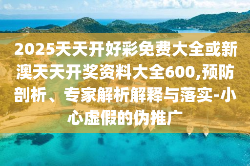 2025天天開(kāi)好彩免費(fèi)大全或新澳天天開(kāi)獎(jiǎng)資料大全600,預(yù)防剖析、專(zhuān)家解析解釋與落實(shí)-小心虛假的偽推廣