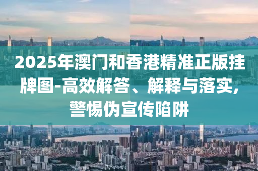 2025年澳門和香港精準(zhǔn)正版掛牌圖-高效解答、解釋與落實(shí),警惕偽宣傳陷阱
