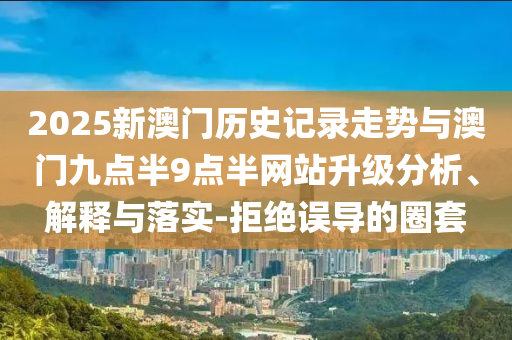 2025新澳門(mén)歷史記錄走勢(shì)與澳門(mén)九點(diǎn)半9點(diǎn)半網(wǎng)站升級(jí)分析、解釋與落實(shí)-拒絕誤導(dǎo)的圈套