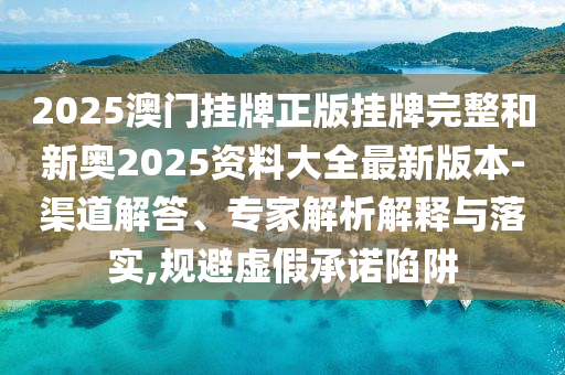 2025澳門掛牌正版掛牌完整和新奧2025資料大全最新版本-渠道解答、專家解析解釋與落實,規(guī)避虛假承諾陷阱