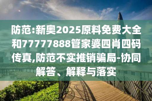 防范:新奧2025原料免費(fèi)大全和77777888管家婆四肖四碼傳真,防范不實(shí)推銷騙局-協(xié)同解答、解釋與落實(shí)