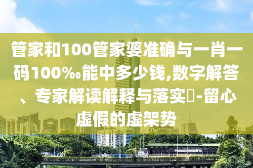管家和100管家婆準確與一肖一碼100‰能中多少錢,數(shù)字解答、專家解讀解釋與落實?-留心虛假的虛架勢