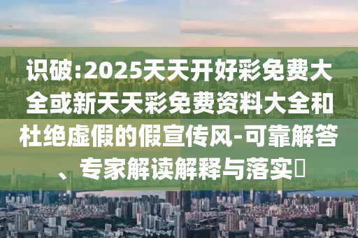 識(shí)破:2025天天開好彩免費(fèi)大全或新天天彩免費(fèi)資料大全和杜絕虛假的假宣傳風(fēng)-可靠解答、專家解讀解釋與落實(shí)?