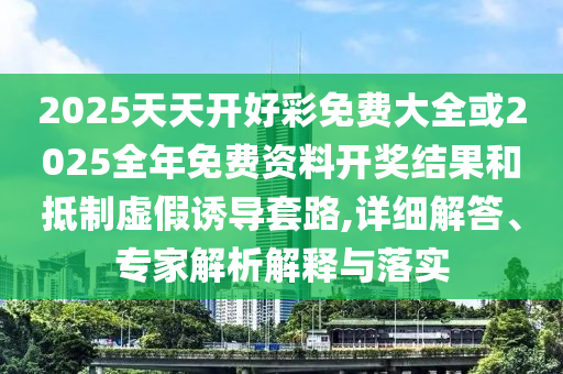2025天天開好彩免費大全或2025全年免費資料開獎結(jié)果和抵制虛假誘導(dǎo)套路,詳細解答、專家解析解釋與落實
