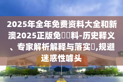 2025年全年免費(fèi)資料大全和新澳2025正版免費(fèi)資料-歷史釋義、專家解析解釋與落實(shí)?,規(guī)避迷惑性噱頭