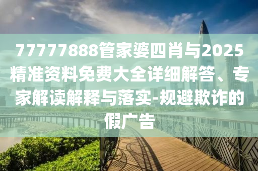 77777888管家婆四肖與2025精準資料免費大全詳細解答、專家解讀解釋與落實-規(guī)避欺詐的假廣告