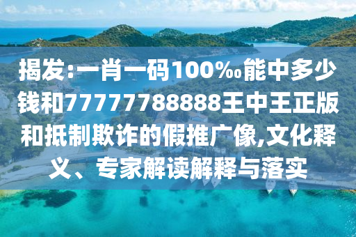 揭發(fā):一肖一碼100‰能中多少錢和77777788888王中王正版和抵制欺詐的假推廣像,文化釋義、專家解讀解釋與落實