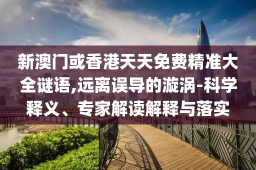 新澳門或香港天天免費精準大全謎語,遠離誤導的漩渦-科學釋義、專家解讀解釋與落實