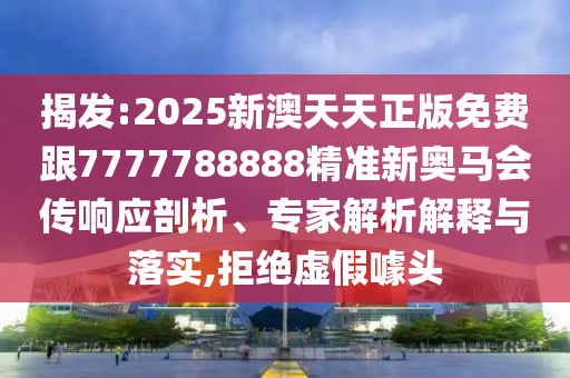 揭發(fā):2025新澳天天正版免費跟7777788888精準新奧馬會傳響應剖析、專家解析解釋與落實,拒絕虛假噱頭