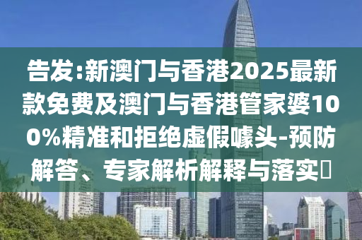 告發(fā):新澳門與香港2025最新款免費及澳門與香港管家婆100%精準和拒絕虛假噱頭-預防解答、專家解析解釋與落實?
