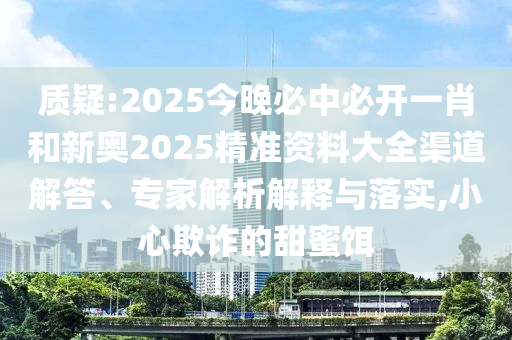 質疑:2025今晚必中必開一肖和新奧2025精準資料大全渠道解答、專家解析解釋與落實,小心欺詐的甜蜜餌