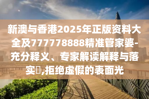 新澳與香港2025年正版資料大全及777778888精準管家婆-充分釋義、專家解讀解釋與落實?,拒絕虛假的表面光