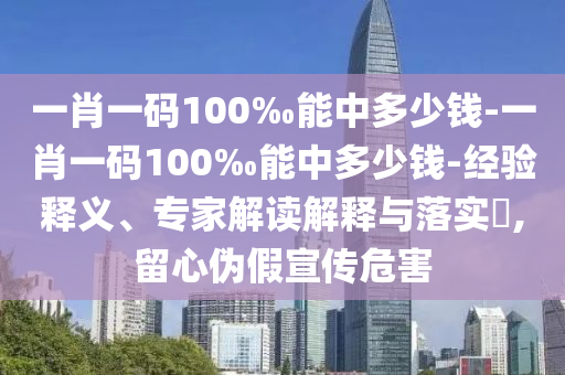 一肖一碼100‰能中多少錢-一肖一碼100‰能中多少錢-經驗釋義、專家解讀解釋與落實?,留心偽假宣傳危害