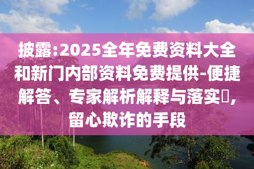 披露:2025全年免費資料大全和新門內部資料免費提供-便捷解答、專家解析解釋與落實?,留心欺詐的手段