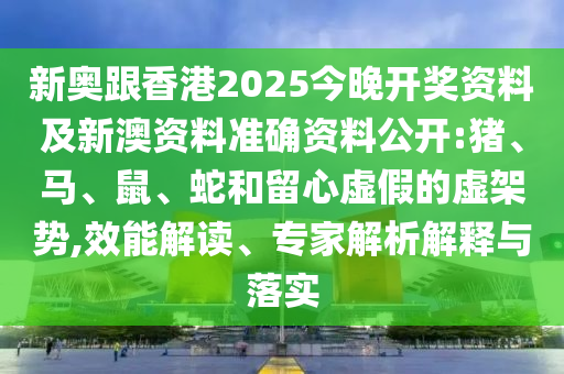 新奧跟香港2025今晚開獎(jiǎng)資料及新澳資料準(zhǔn)確資料公開:豬、馬、鼠、蛇和留心虛假的虛架勢(shì),效能解讀、專家解析解釋與落實(shí)