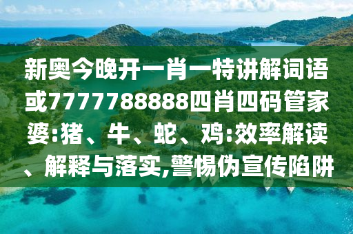 新奧今晚開(kāi)一肖一特講解詞語(yǔ)或7777788888四肖四碼管家婆:豬、牛、蛇、雞:效率解讀、解釋與落實(shí),警惕偽宣傳陷阱