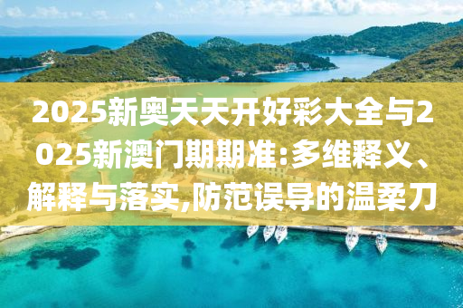 2025新奧天天開好彩大全與2025新澳門期期準(zhǔn):多維釋義、解釋與落實(shí),防范誤導(dǎo)的溫柔刀