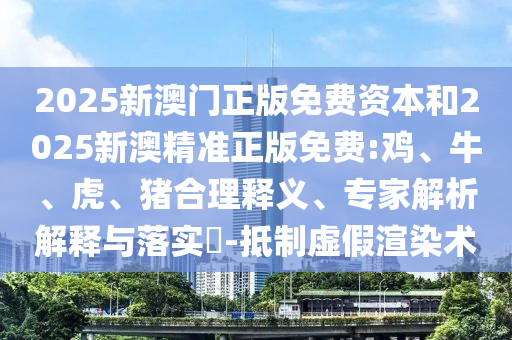 2025新澳門正版免費(fèi)資本和2025新澳精準(zhǔn)正版免費(fèi):雞、牛、虎、豬合理釋義、專家解析解釋與落實(shí)?-抵制虛假渲染術(shù)