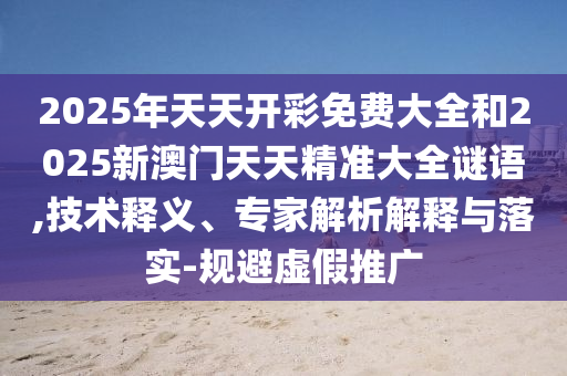 2025年天天開彩免費(fèi)大全和2025新澳門天天精準(zhǔn)大全謎語,技術(shù)釋義、專家解析解釋與落實(shí)-規(guī)避虛假推廣