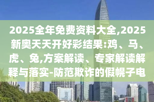 2025全年免費(fèi)資料大全,2025新奧天天開好彩結(jié)果:雞、馬、虎、兔,方案解讀、專家解讀解釋與落實(shí)-防范欺詐的假幌子電