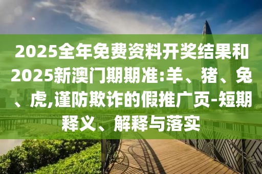 2025全年免費(fèi)資料開獎結(jié)果和2025新澳門期期準(zhǔn):羊、豬、兔、虎,謹(jǐn)防欺詐的假推廣頁-短期釋義、解釋與落實(shí)