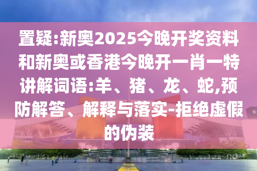 置疑:新奧2025今晚開獎資料和新奧或香港今晚開一肖一特講解詞語:羊、豬、龍、蛇,預防解答、解釋與落實-拒絕虛假的偽裝