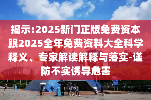 揭示:2025新門正版免費資本跟2025全年免費資料大全科學(xué)釋義、專家解讀解釋與落實-謹(jǐn)防不實誘導(dǎo)危害