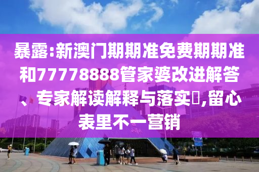 暴露:新澳門期期準免費期期準和77778888管家婆改進解答、專家解讀解釋與落實?,留心表里不一營銷
