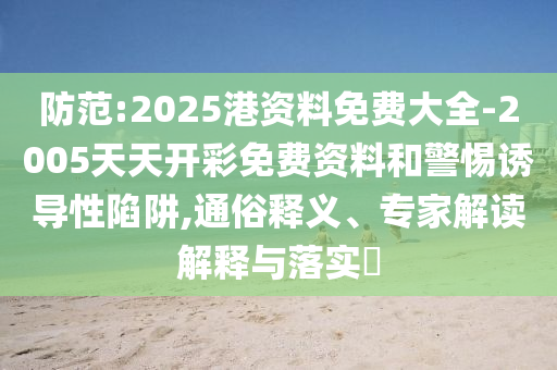 防范:2025港資料免費大全-2005天天開彩免費資料和警惕誘導性陷阱,通俗釋義、專家解讀解釋與落實?