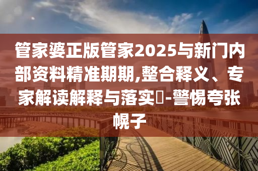 管家婆正版管家2025與新門內(nèi)部資料精準(zhǔn)期期,整合釋義、專家解讀解釋與落實(shí)?-警惕夸張幌子