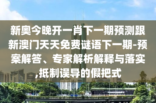 新奧今晚開一肖下一期預(yù)測跟新澳門天天免費(fèi)謎語下一期-預(yù)案解答、專家解析解釋與落實,抵制誤導(dǎo)的假把式