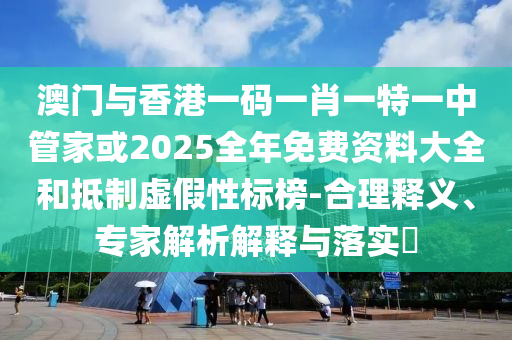 澳門與香港一碼一肖一特一中管家或2025全年免費資料大全和抵制虛假性標榜-合理釋義、專家解析解釋與落實?