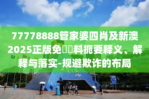 77778888管家婆四肖及新澳2025正版免費資料扼要釋義、解釋與落實-規(guī)避欺詐的布局