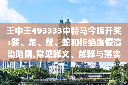 王中王493333中特馬今晚開獎:猴、龍、鼠、蛇和拒絕虛假渲染陷阱,常見釋義、解釋與落實