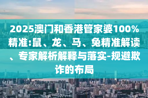 2025澳門和香港管家婆100%精準(zhǔn):鼠、龍、馬、兔精準(zhǔn)解讀、專家解析解釋與落實(shí)-規(guī)避欺詐的布局