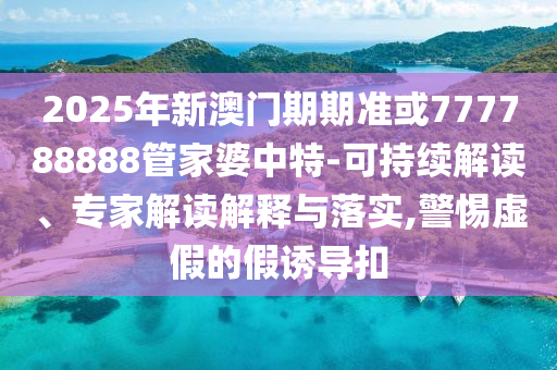 2025年新澳門期期準(zhǔn)或777788888管家婆中特-可持續(xù)解讀、專家解讀解釋與落實,警惕虛假的假誘導(dǎo)扣