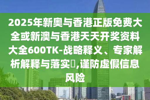2025年新奧與香港正版免費大全或新澳與香港天天開獎資料大全600TK-戰(zhàn)略釋義、專家解析解釋與落實?,謹防虛假信息風險