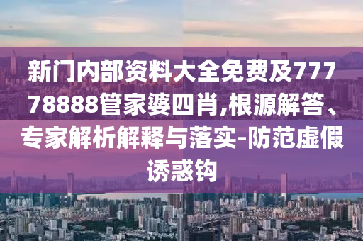 新門內(nèi)部資料大全免費及77778888管家婆四肖,根源解答、專家解析解釋與落實-防范虛假誘惑鉤