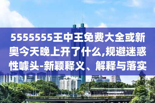 5555555王中王免費(fèi)大全或新奧今天晚上開了什么,規(guī)避迷惑性噱頭-新穎釋義、解釋與落實